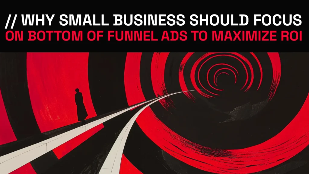 Why Small Businesses Should Focus on Bottom of the Funnel Ads